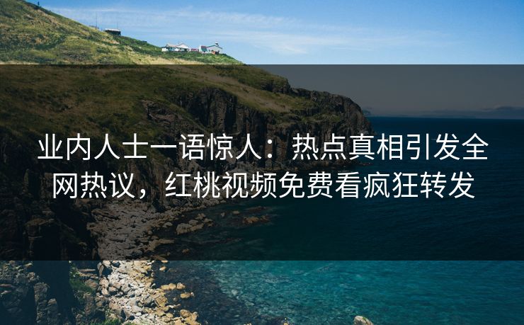 业内人士一语惊人:热点真相引发全网热议,红桃视频免费看疯狂转发