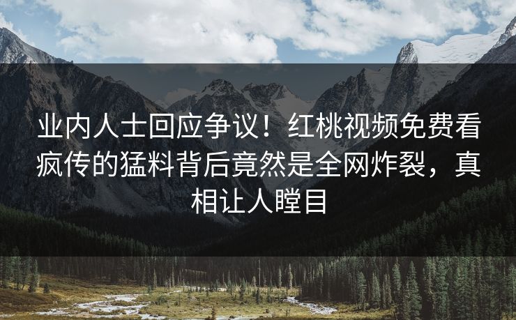 业内人士回应争议！红桃视频免费看疯传的猛料背后竟然是全网炸裂，真相让人瞠目