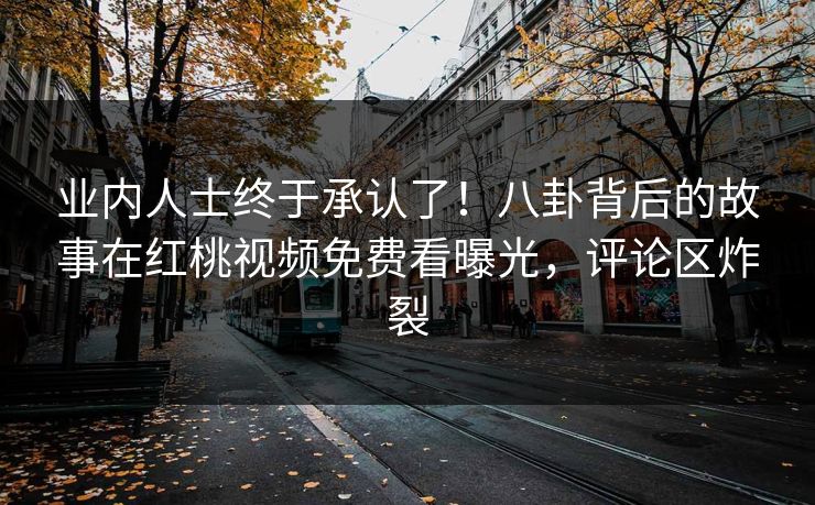 业内人士终于承认了！八卦背后的故事在红桃视频免费看曝光，评论区炸裂