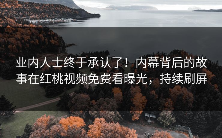 业内人士终于承认了！内幕背后的故事在红桃视频免费看曝光，持续刷屏
