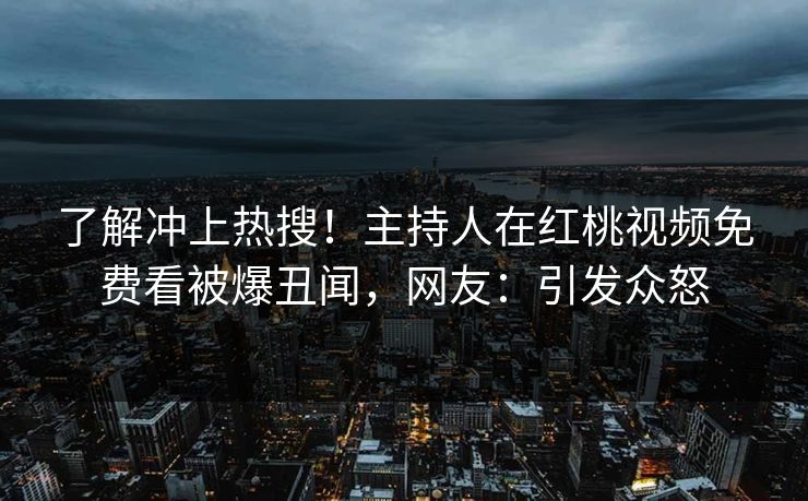 了解冲上热搜！主持人在红桃视频免费看被爆丑闻，网友：引发众怒