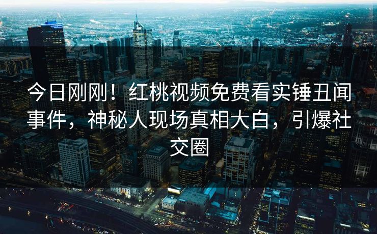 今日刚刚！红桃视频免费看实锤丑闻事件，神秘人现场真相大白，引爆社交圈