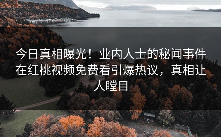 今日真相曝光！业内人士的秘闻事件在红桃视频免费看引爆热议，真相让人瞠目
