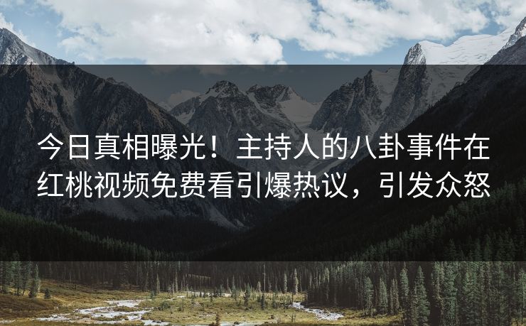 今日真相曝光！主持人的八卦事件在红桃视频免费看引爆热议，引发众怒