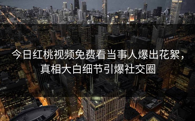 今日红桃视频免费看当事人爆出花絮，真相大白细节引爆社交圈