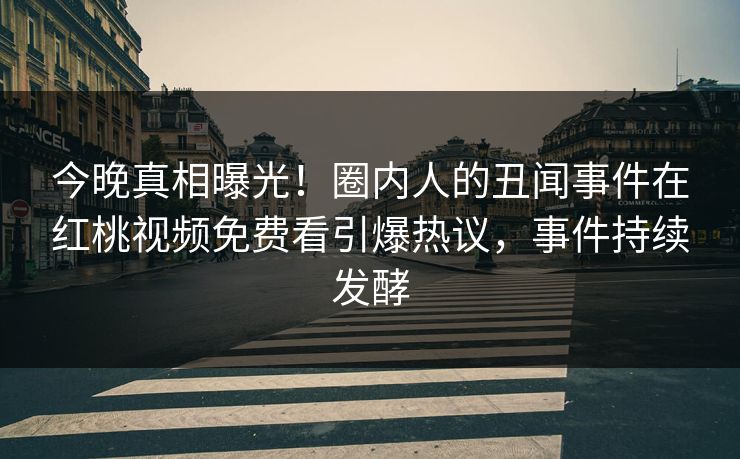 今晚真相曝光！圈内人的丑闻事件在红桃视频免费看引爆热议，事件持续发酵