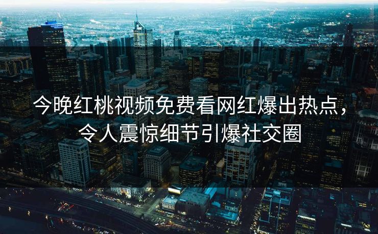 今晚红桃视频免费看网红爆出热点，令人震惊细节引爆社交圈