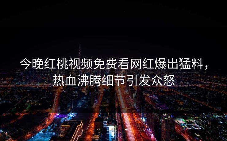 今晚红桃视频免费看网红爆出猛料，热血沸腾细节引发众怒