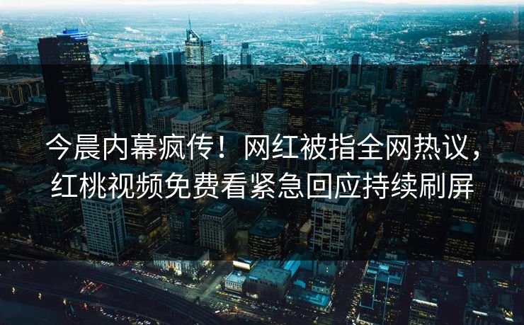 今晨内幕疯传！网红被指全网热议，红桃视频免费看紧急回应持续刷屏