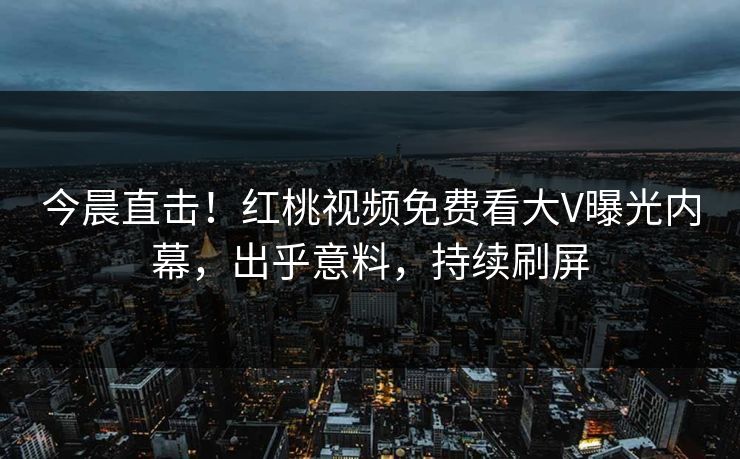 今晨直击！红桃视频免费看大V曝光内幕，出乎意料，持续刷屏