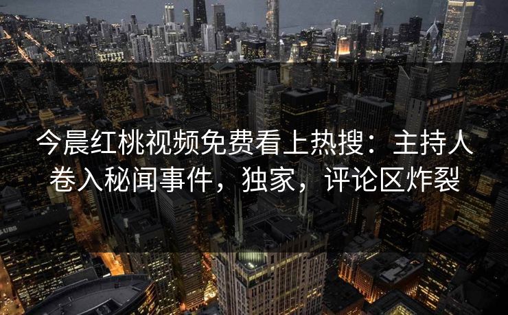 今晨红桃视频免费看上热搜：主持人卷入秘闻事件，独家，评论区炸裂