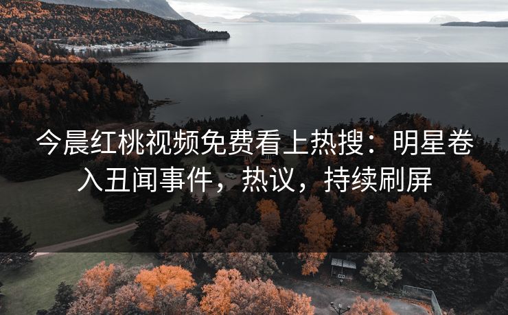 今晨红桃视频免费看上热搜：明星卷入丑闻事件，热议，持续刷屏