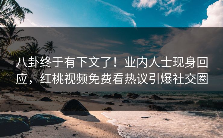八卦终于有下文了！业内人士现身回应，红桃视频免费看热议引爆社交圈