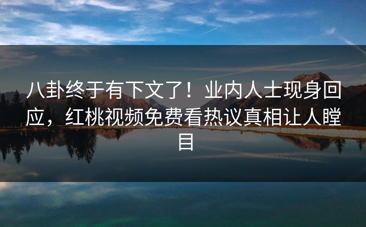 八卦终于有下文了！业内人士现身回应，红桃视频免费看热议真相让人瞠目