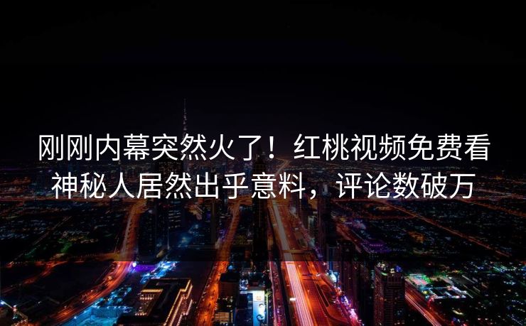 刚刚内幕突然火了！红桃视频免费看神秘人居然出乎意料，评论数破万