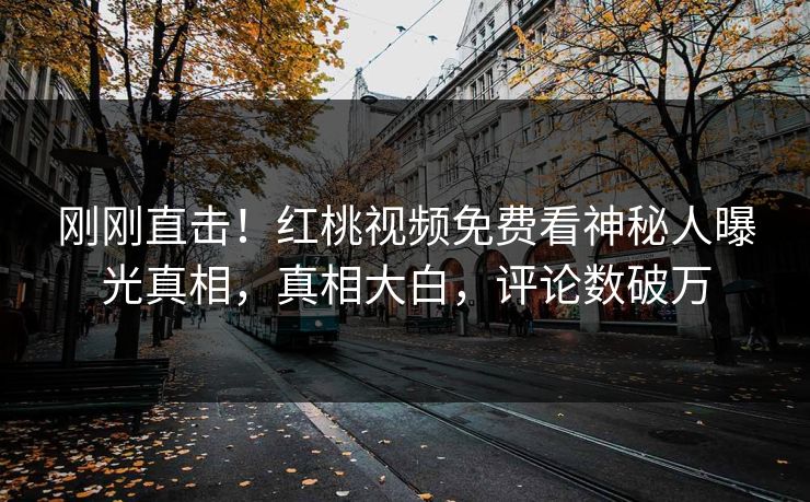 刚刚直击！红桃视频免费看神秘人曝光真相，真相大白，评论数破万