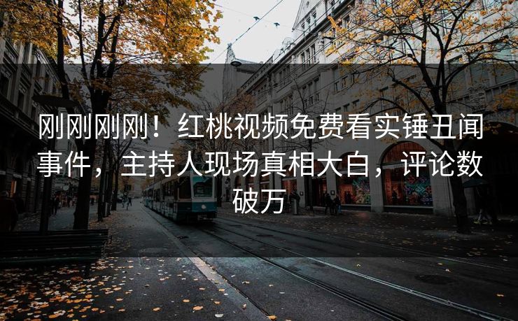 刚刚刚刚！红桃视频免费看实锤丑闻事件，主持人现场真相大白，评论数破万