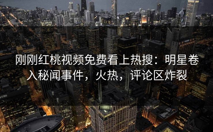 刚刚红桃视频免费看上热搜：明星卷入秘闻事件，火热，评论区炸裂