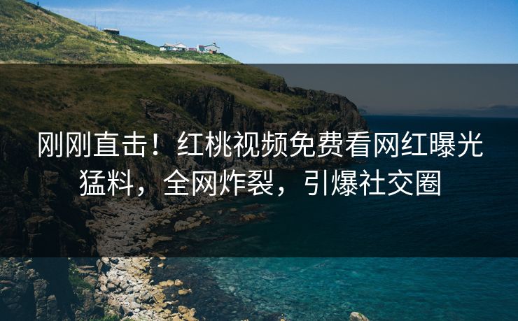 刚刚直击！红桃视频免费看网红曝光猛料，全网炸裂，引爆社交圈