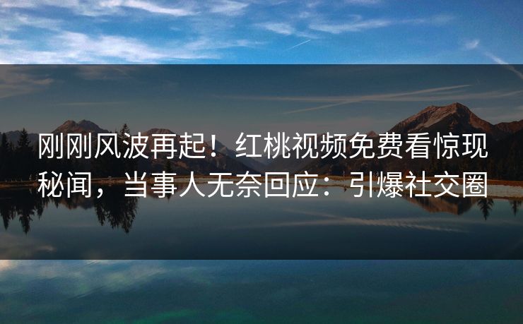 刚刚风波再起！红桃视频免费看惊现秘闻，当事人无奈回应：引爆社交圈