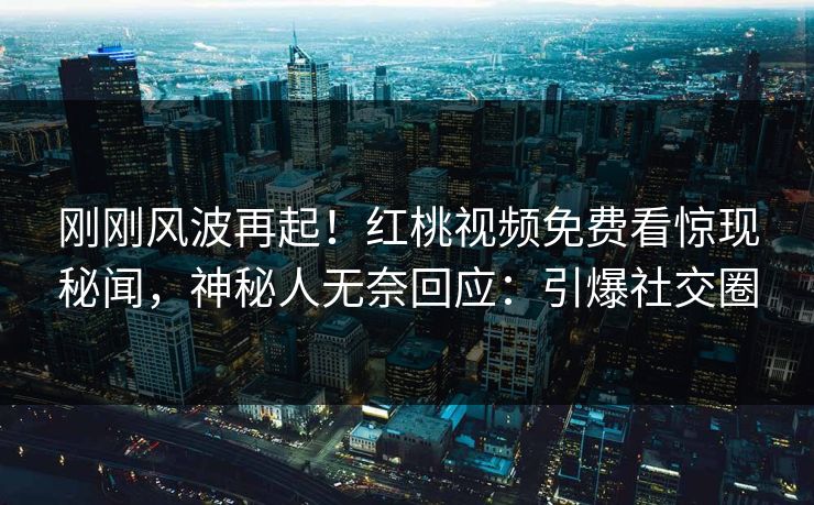刚刚风波再起！红桃视频免费看惊现秘闻，神秘人无奈回应：引爆社交圈