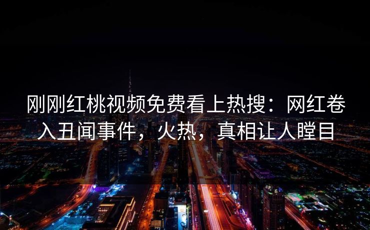 刚刚红桃视频免费看上热搜：网红卷入丑闻事件，火热，真相让人瞠目