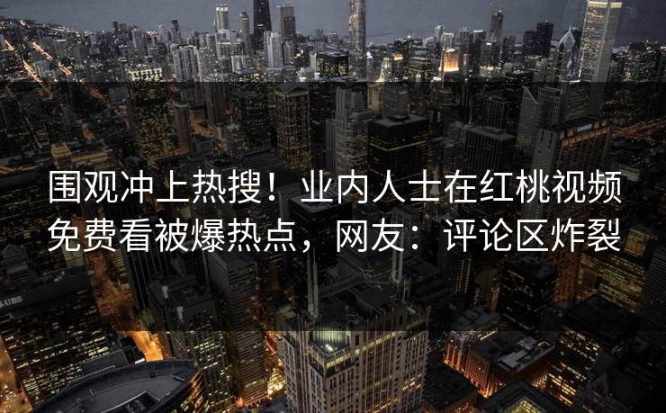 围观冲上热搜！业内人士在红桃视频免费看被爆热点，网友：评论区炸裂