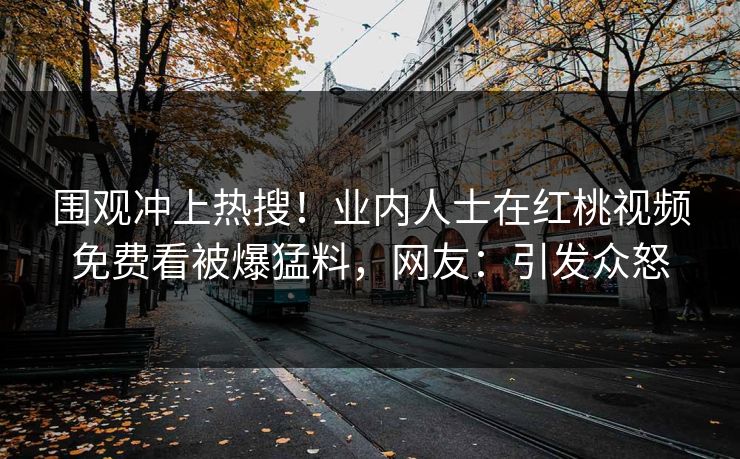 围观冲上热搜！业内人士在红桃视频免费看被爆猛料，网友：引发众怒