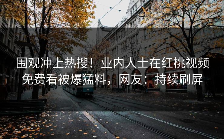 围观冲上热搜！业内人士在红桃视频免费看被爆猛料，网友：持续刷屏