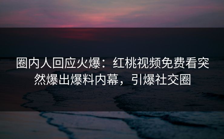 圈内人回应火爆：红桃视频免费看突然爆出爆料内幕，引爆社交圈
