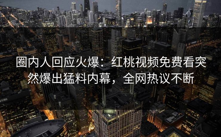 圈内人回应火爆：红桃视频免费看突然爆出猛料内幕，全网热议不断