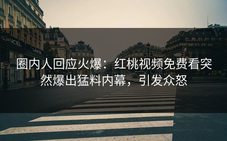 圈内人回应火爆：红桃视频免费看突然爆出猛料内幕，引发众怒