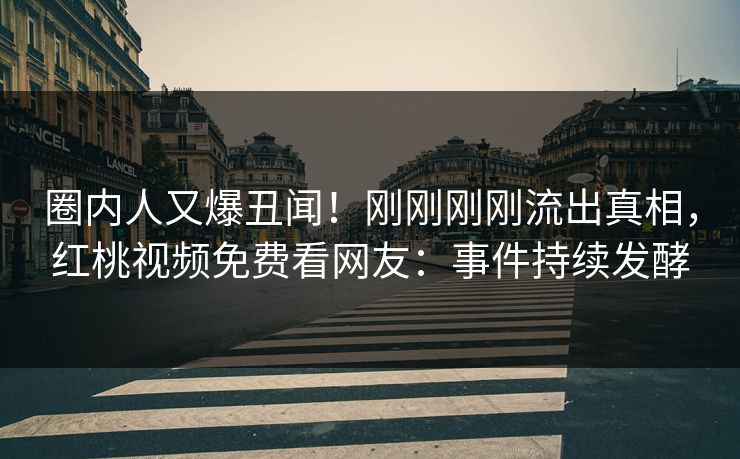 圈内人又爆丑闻！刚刚刚刚流出真相，红桃视频免费看网友：事件持续发酵