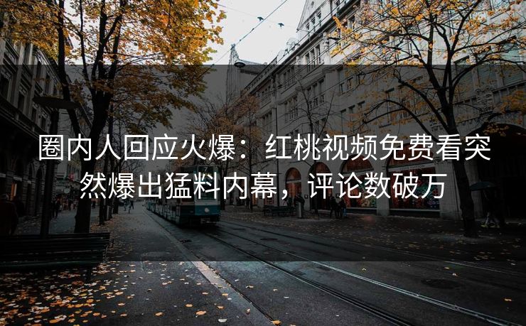 圈内人回应火爆：红桃视频免费看突然爆出猛料内幕，评论数破万