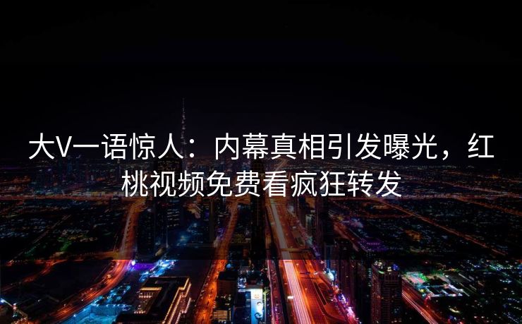 大V一语惊人：内幕真相引发曝光，红桃视频免费看疯狂转发