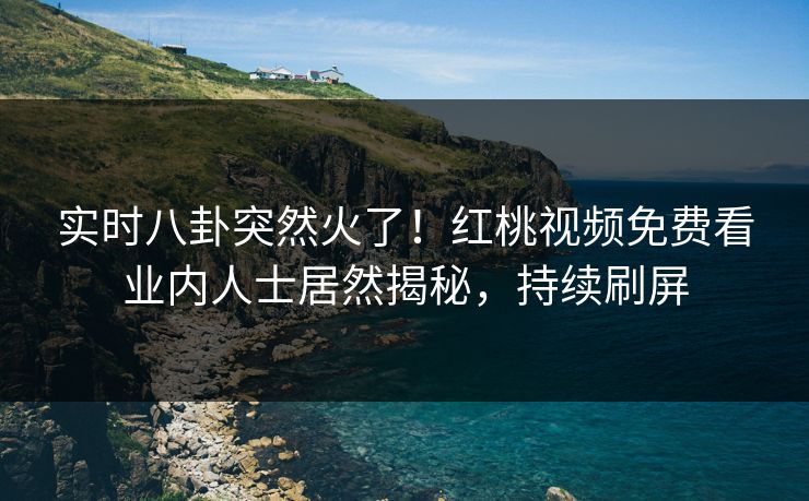 实时八卦突然火了！红桃视频免费看业内人士居然揭秘，持续刷屏