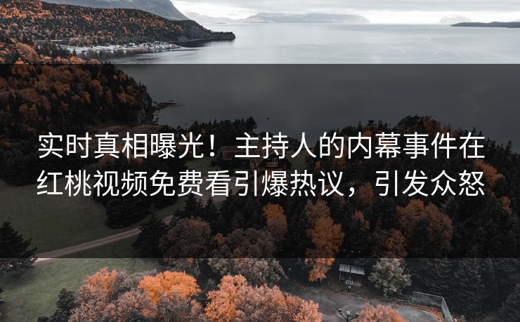 实时真相曝光！主持人的内幕事件在红桃视频免费看引爆热议，引发众怒