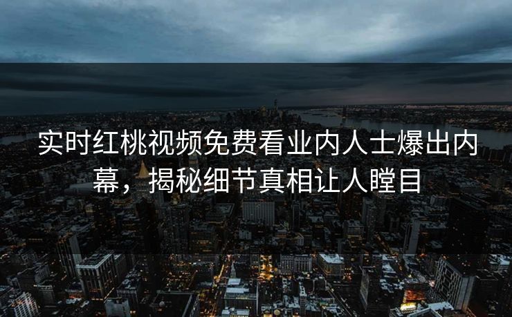 实时红桃视频免费看业内人士爆出内幕，揭秘细节真相让人瞠目
