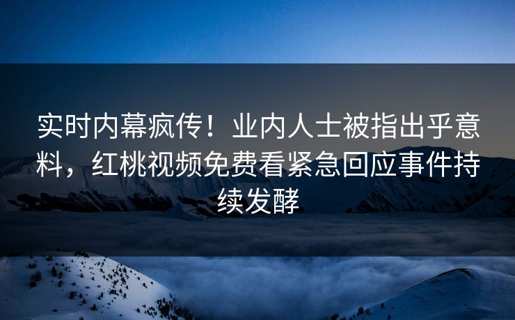 实时内幕疯传！业内人士被指出乎意料，红桃视频免费看紧急回应事件持续发酵