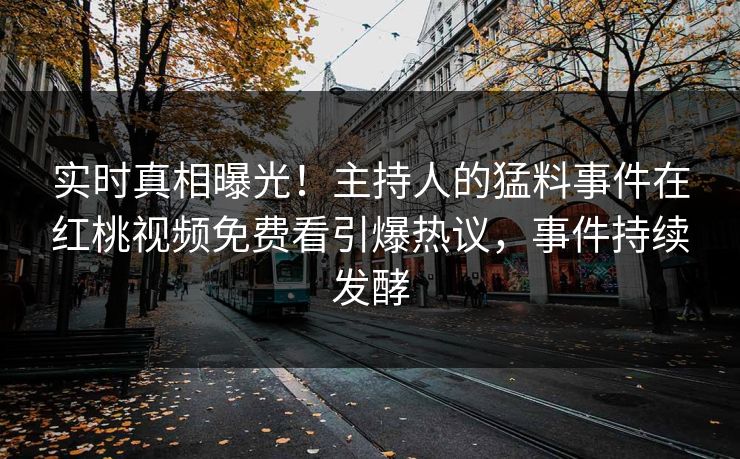 实时真相曝光！主持人的猛料事件在红桃视频免费看引爆热议，事件持续发酵