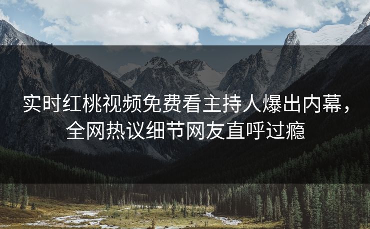 实时红桃视频免费看主持人爆出内幕，全网热议细节网友直呼过瘾