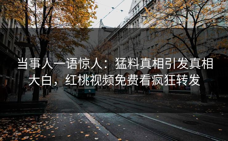 当事人一语惊人：猛料真相引发真相大白，红桃视频免费看疯狂转发