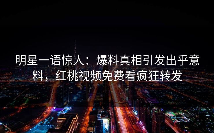明星一语惊人：爆料真相引发出乎意料，红桃视频免费看疯狂转发