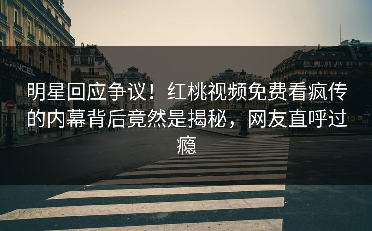 明星回应争议！红桃视频免费看疯传的内幕背后竟然是揭秘，网友直呼过瘾