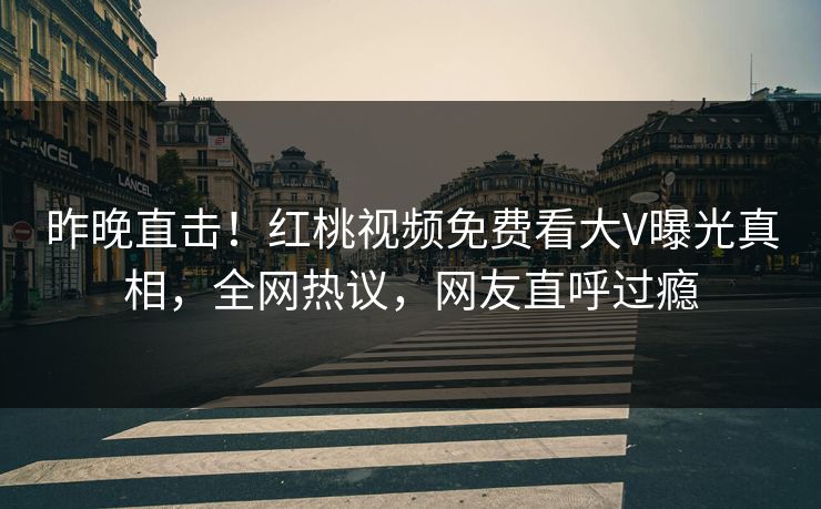 昨晚直击！红桃视频免费看大V曝光真相，全网热议，网友直呼过瘾