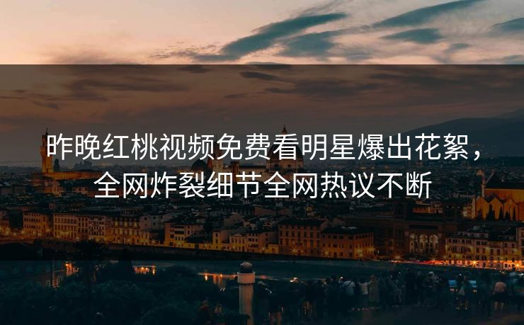 昨晚红桃视频免费看明星爆出花絮，全网炸裂细节全网热议不断