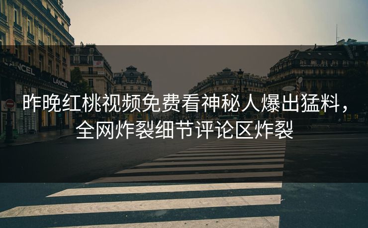 昨晚红桃视频免费看神秘人爆出猛料，全网炸裂细节评论区炸裂