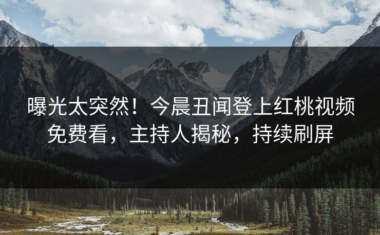 曝光太突然！今晨丑闻登上红桃视频免费看，主持人揭秘，持续刷屏