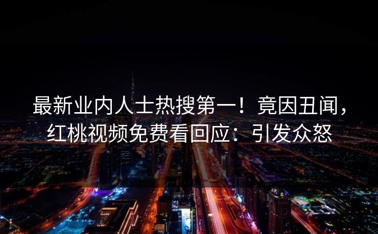 最新业内人士热搜第一！竟因丑闻，红桃视频免费看回应：引发众怒