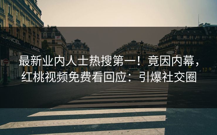最新业内人士热搜第一！竟因内幕，红桃视频免费看回应：引爆社交圈